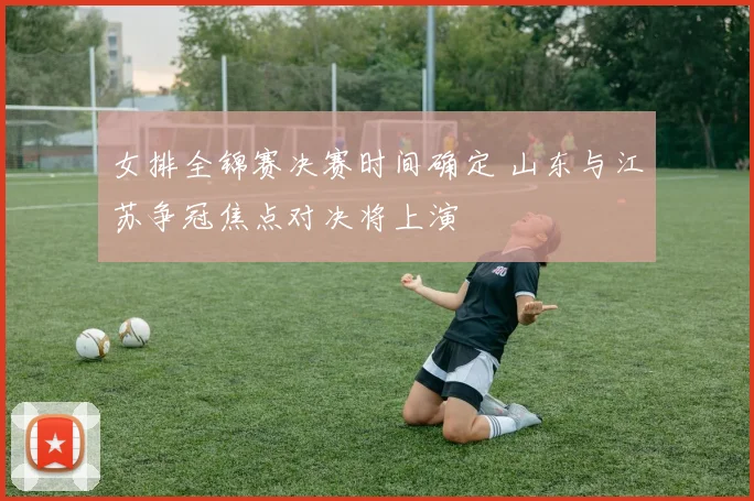 女排全锦赛决赛时间确定 山东与江苏争冠焦点对决将上演