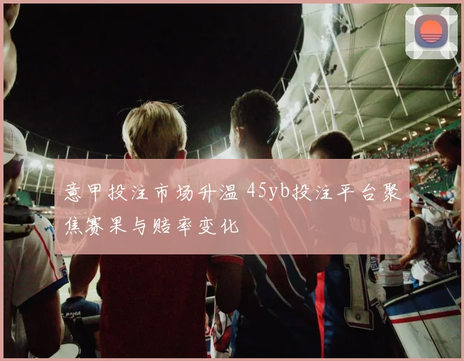 意甲投注市场升温 45yb投注平台聚焦赛果与赔率变化