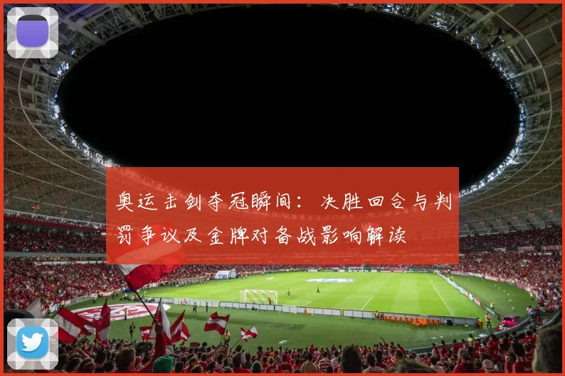 奥运击剑夺冠瞬间：决胜回合与判罚争议及金牌对备战影响解读