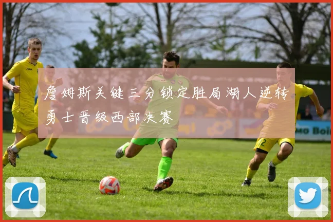 詹姆斯关键三分锁定胜局湖人逆转勇士晋级西部决赛