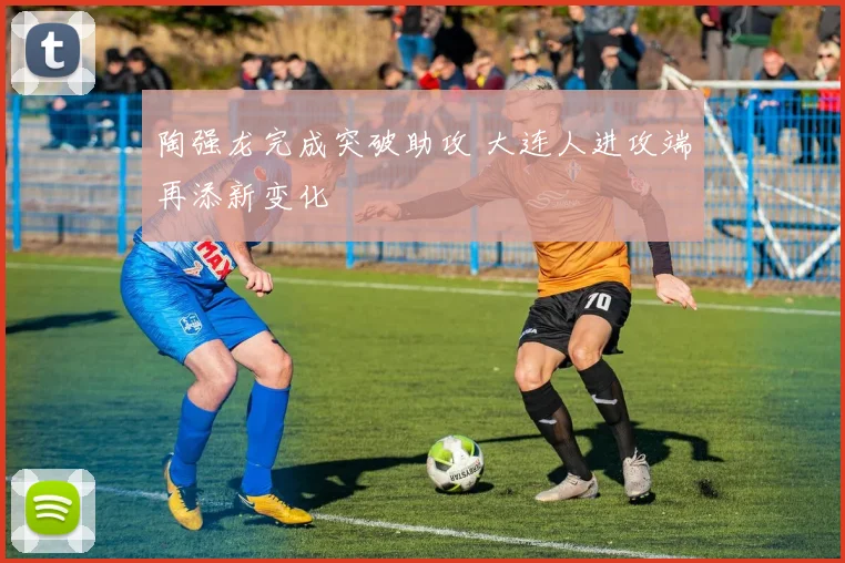 陶强龙完成突破助攻 大连人进攻端再添新变化