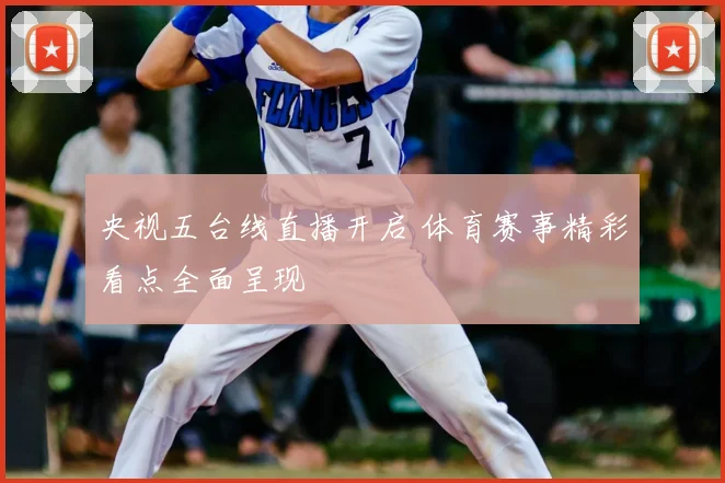 央视五台线直播开启 体育赛事精彩看点全面呈现