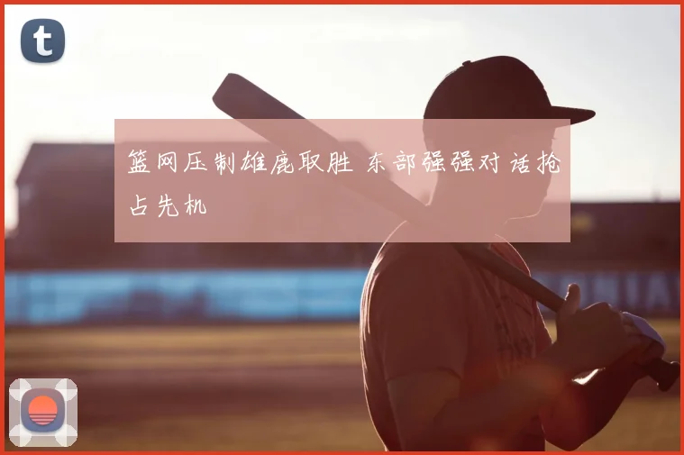 篮网压制雄鹿取胜 东部强强对话抢占先机