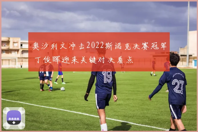 奥沙利文冲击2022斯诺克决赛冠军 丁俊晖迎来关键对决看点