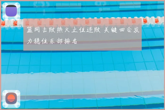 篮网击败热火止住连败 关键回合发力稳住东部排名