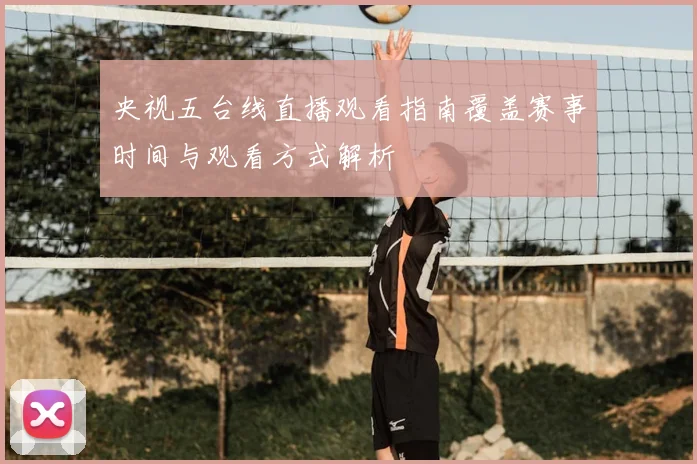 央视五台线直播观看指南覆盖赛事时间与观看方式解析