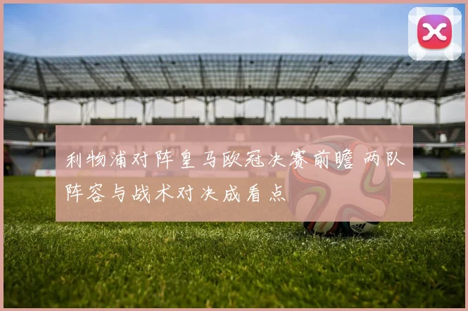 利物浦对阵皇马欧冠决赛前瞻 两队阵容与战术对决成看点