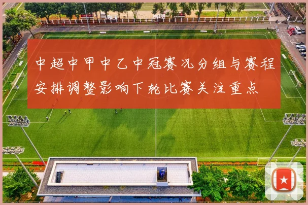 中超中甲中乙中冠赛况分组与赛程安排调整影响下轮比赛关注重点