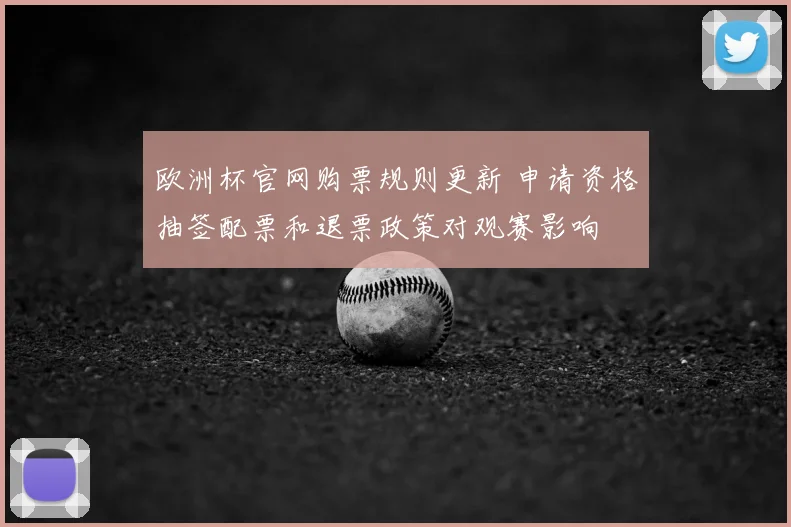 欧洲杯官网购票规则更新 申请资格抽签配票和退票政策对观赛影响