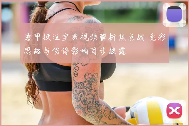 意甲投注宝典视频解析焦点战 竞彩思路与伤停影响同步披露