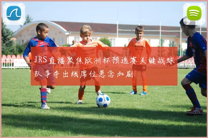 JRS直播聚焦欧洲杯预选赛关键战球队争夺出线席位悬念加剧