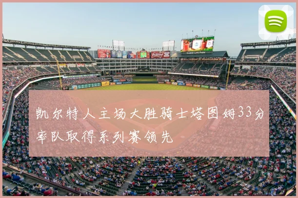 凯尔特人主场大胜骑士塔图姆33分率队取得系列赛领先