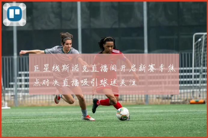 巨星线斯诺克直播间开启新赛季焦点对决直播吸引球迷关注