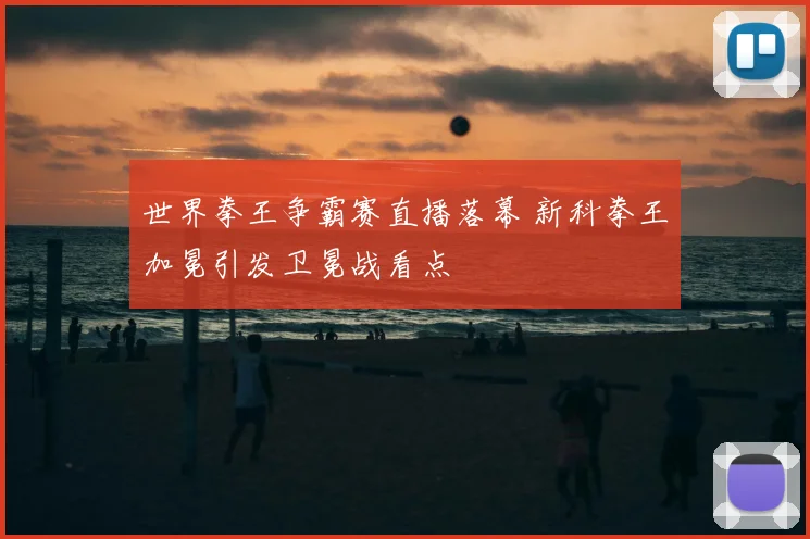 世界拳王争霸赛直播落幕 新科拳王加冕引发卫冕战看点