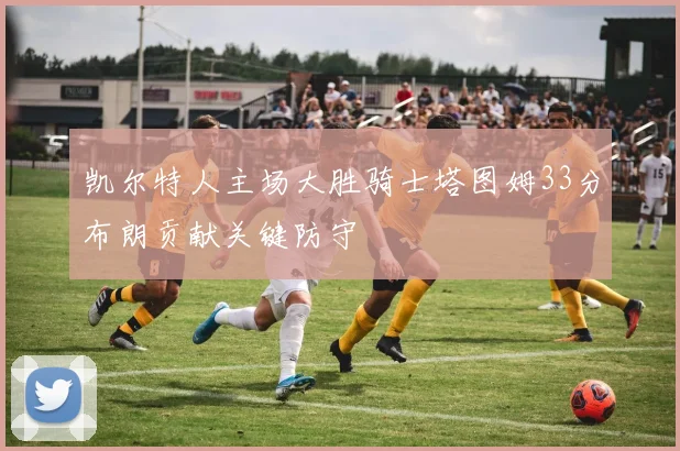 凯尔特人主场大胜骑士塔图姆33分布朗贡献关键防守