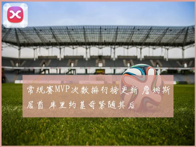 常规赛MVP次数排行榜更新 詹姆斯居首 库里约基奇紧随其后