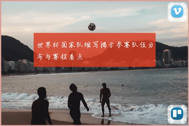 世界杯国家队缩写揭示参赛队伍分布与赛程看点