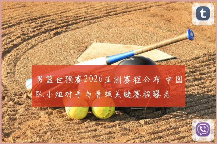 男篮世预赛2026亚洲赛程公布 中国队小组对手与晋级关键赛程曝光