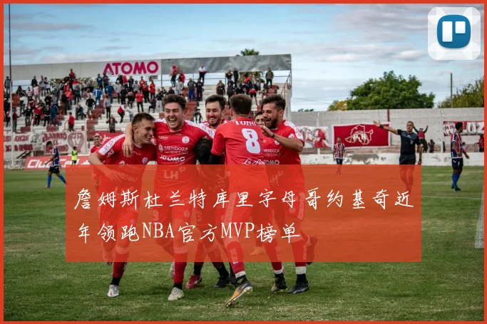 詹姆斯杜兰特库里字母哥约基奇近年领跑NBA官方MVP榜单