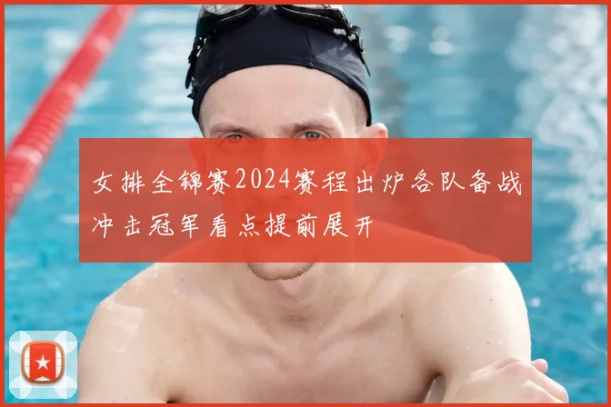 女排全锦赛2024赛程出炉各队备战冲击冠军看点提前展开