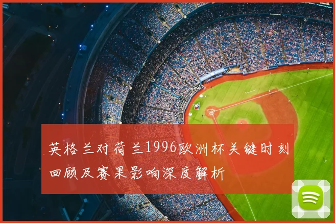 英格兰对荷兰1996欧洲杯关键时刻回顾及赛果影响深度解析