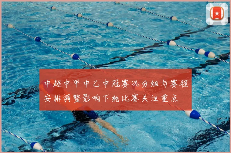 中超中甲中乙中冠赛况分组与赛程安排调整影响下轮比赛关注重点