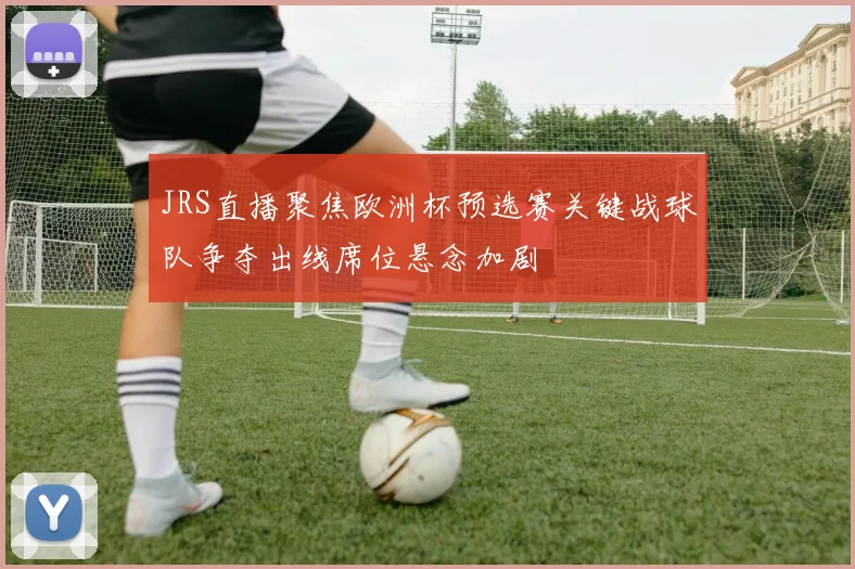 JRS直播聚焦欧洲杯预选赛关键战球队争夺出线席位悬念加剧