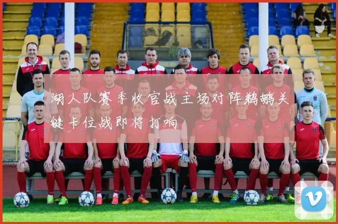 湖人队赛季收官战主场对阵鹈鹕关键卡位战即将打响