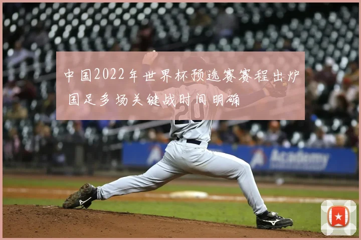 中国2022年世界杯预选赛赛程出炉 国足多场关键战时间明确