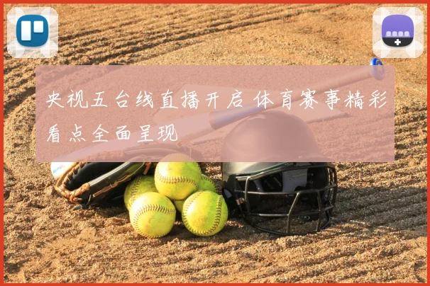 央视五台线直播开启 体育赛事精彩看点全面呈现