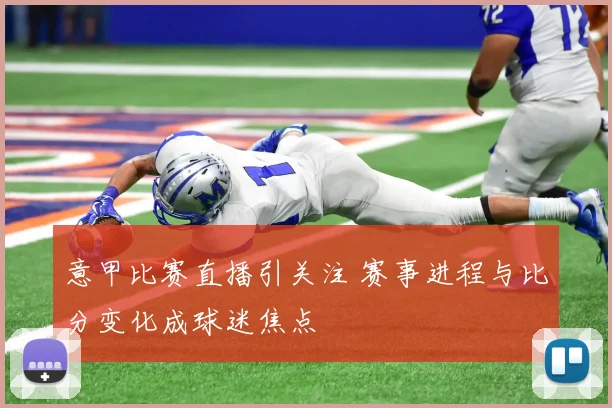 意甲比赛直播引关注 赛事进程与比分变化成球迷焦点