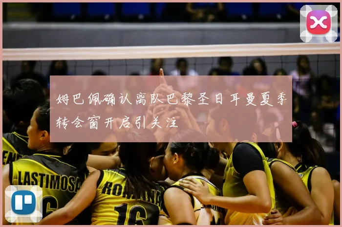 姆巴佩确认离队巴黎圣日耳曼夏季转会窗开启引关注